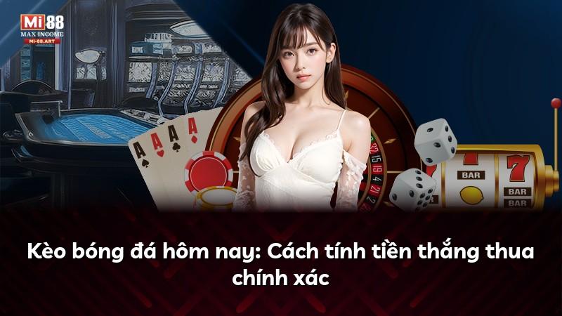 Kèo bóng đá hôm nay: Cách tính tiền thắng thua chính xác