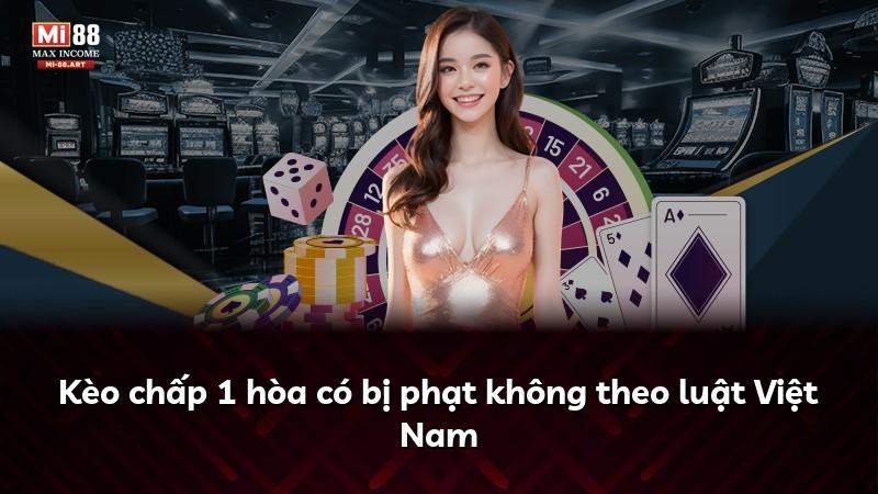 Kèo chấp 1 hòa có bị phạt không theo luật Việt Nam