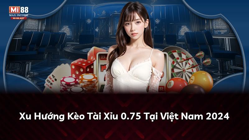 Xu Hướng Kèo Tài Xỉu 0.75 Tại Việt Nam 2024